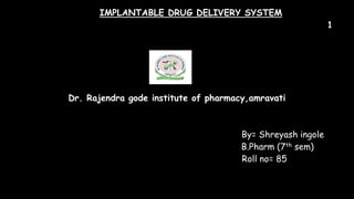 IMPLANTABLE DRUG DELIVERY SYSTEM
1
Dr. Rajendra gode institute of pharmacy,amravati
By= Shreyash ingole
B.Pharm (7th sem)
Roll no= 85
 