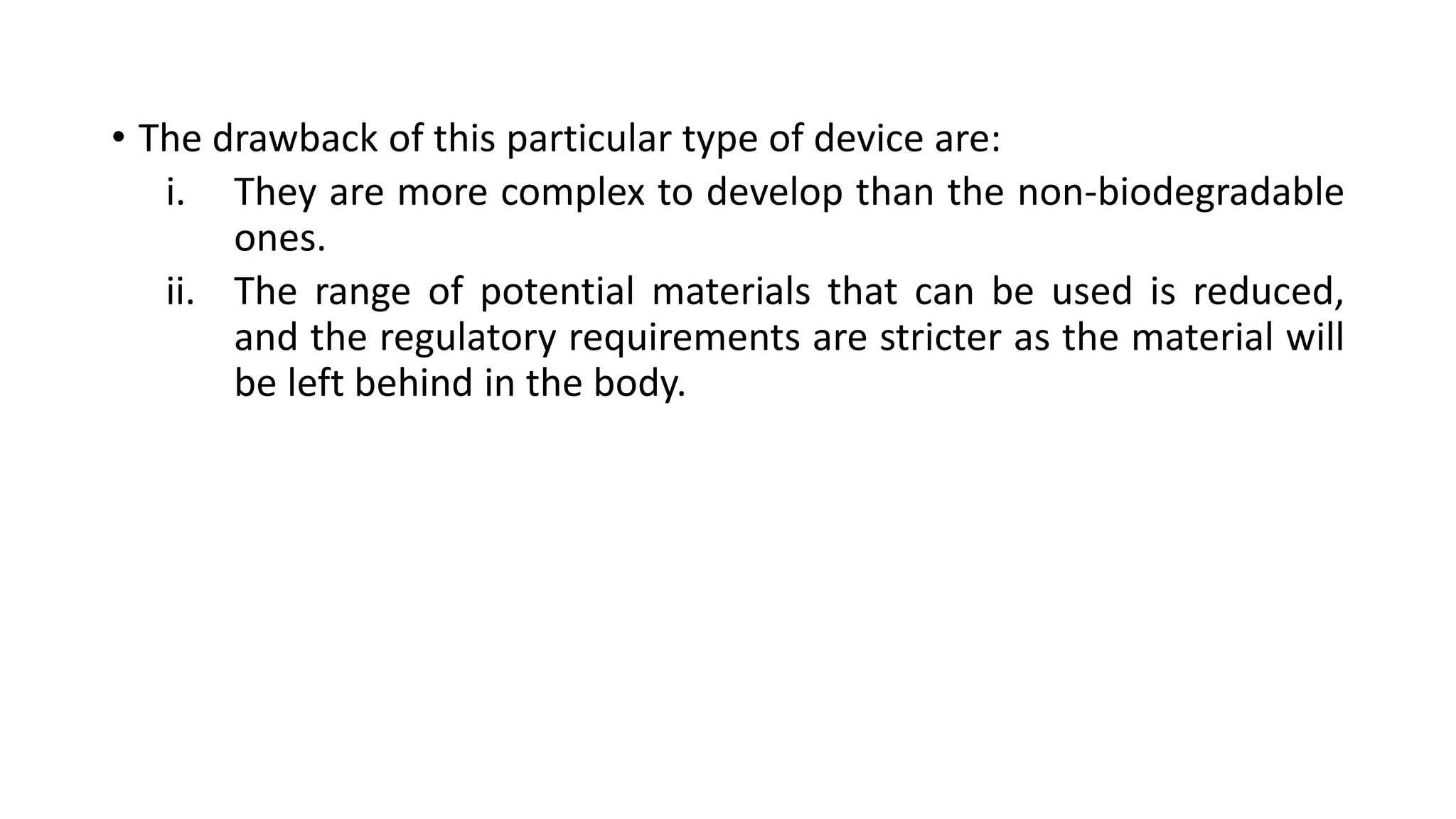 • The drawback of this particular type of device are:
i. They are more complex to develop than the non-biodegradable
ones.
ii. The range of potential materials that can be used is reduced,
and the regulatory requirements are stricter as the material will
be left behind in the body.
 