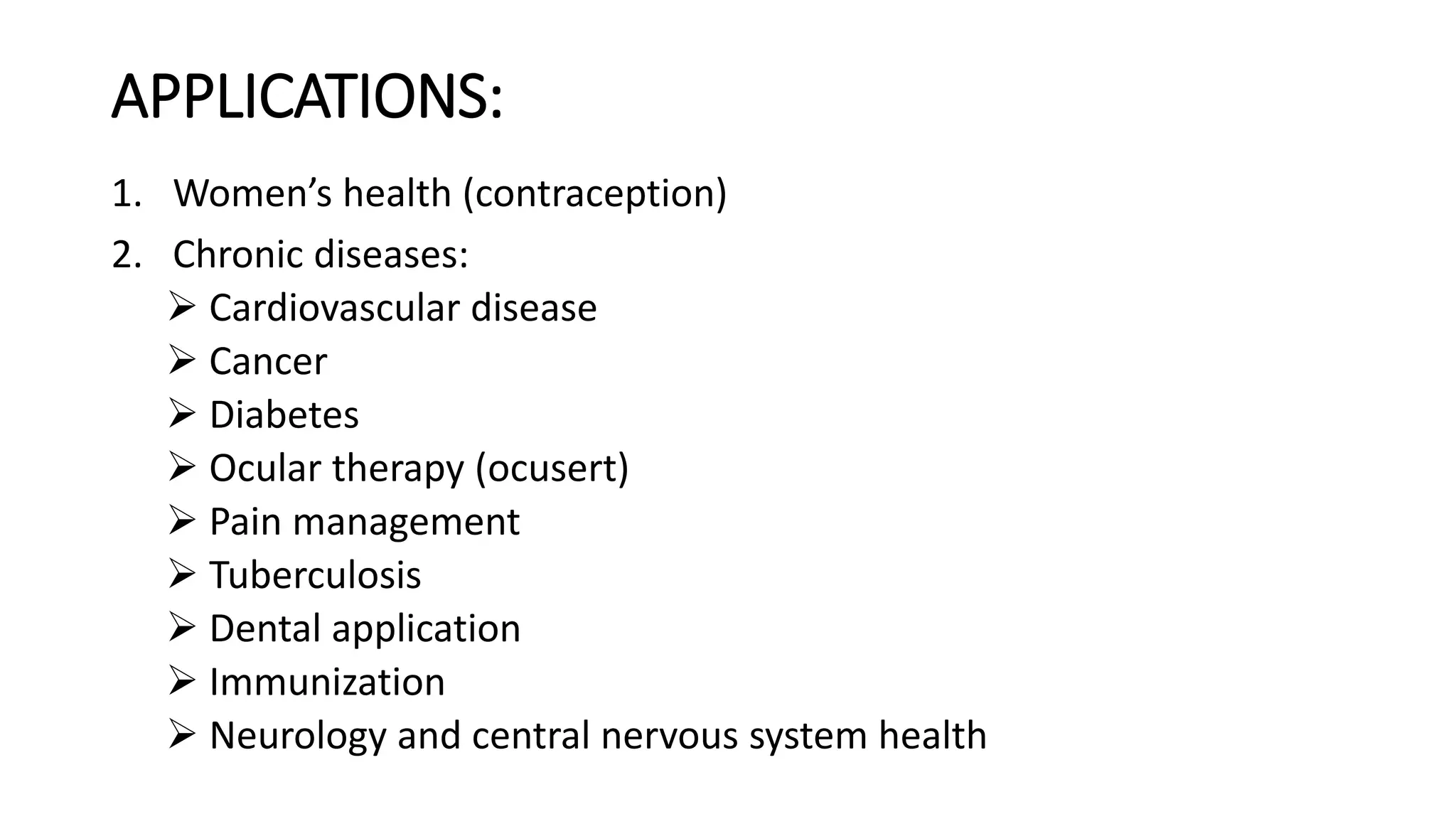 APPLICATIONS:
1. Women’s health (contraception)
2. Chronic diseases:
 Cardiovascular disease
 Cancer
 Diabetes
 Ocular therapy (ocusert)
 Pain management
 Tuberculosis
 Dental application
 Immunization
 Neurology and central nervous system health
 