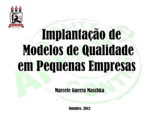   Implantação de
Modelos de Qualidade
em Pequenas Empresas 
Marcele Guerra Maschka
Outubro, 2012
 