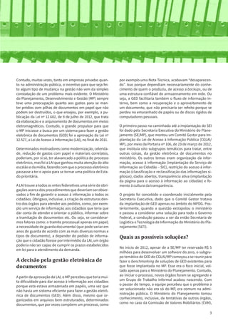 3
Contudo, muitas vezes, tanto em empresas privadas quan-
to na administração pública, o incentivo para que seja fei-
to algum tipo de mudança na gestão não vem da simples
constatação de um problema mais evidente. O Ministério
do Planejamento, Desenvolvimento e Gestão (MP) sempre
teve uma preocupação quanto aos gastos para se man-
ter prédios com pilhas de documentos em papel que não
podem ser destruídos, o que ensejou, por exemplo, a pu-
blicação da Lei nº 12.682, de 9 de julho de 2012, que trata
da elaboração e o arquivamento de documentos em meios
eletromagnéticos. Contudo, o grande propulsor para que
o MP iniciasse a busca por um sistema para fazer a gestão
eletrônica de documentos (GED) foi a aprovação da Lei nº
12.527, a Lei de Acesso à Informação (LAI), no final de 2011.
Determinados motivadores como modernização, celerida-
de, redução de gastos com papel e materiais correlatos,
poderiam, por si só, ter alavancado a política do processo
eletrônico, mas foi a LAI que ganhou muita atenção do alto
escalão e da mídia, fazendo com que o processo eletrônico
passasse a ter o apoio para se tornar uma política de Esta-
do prioritária.
A LAI trouxe a todos os entes federativos uma série de obri-
gações acerca dos procedimentos que deveriam ser obser-
vados a fim de garantir o acesso à informação a todos os
cidadãos. Obrigava, inclusive, a criação de estruturas den-
tro dos órgãos para atender aos pedidos, como, por exem-
plo um serviço de informação aos cidadãos que teria que
dar conta de atender e orientar o público, informar sobre
a tramitação de documentos etc. Ou seja, se considerar-
mos fatores como: o tramite processual apenas em papel;
a necessidade de guarda documental (que pode variar em
anos de guarda de acordo com as mais diversas normas e
tipos de documento), a depender do pedido de informa-
ção que o cidadão fizesse por intermédio da LAI, um órgão
poderia não ser capaz de cumprir os prazos estabelecidos
em lei para o atendimento da demanda.
A decisão pela gestão eletrônica de
documentos
A partir da aprovação da LAI, o MP percebeu que teria mui-
ta dificuldade para dar acesso à informação aos cidadãos
porque esta estava armazenada em papéis, uma vez que
não havia um sistema eficiente para fazer a gestão eletrô-
nica de documentos (GED). Além disso, mesmo que or-
ganizados em arquivos bem estruturados, determinados
documentos, que por vezes compõem um processo, como
por exemplo uma Nota Técnica, acabavam “desaparecen-
do”. Isso porque dependiam necessariamente do conhe-
cimento de quem o produziu, de acesso a backups, ou de
uma estrutura confiável de armazenamento em rede. Ou
seja, a GED facilitaria também o fluxo de informação in-
terno, bem como a recuperação e o aproveitamento de
um documento, que não precisaria ser refeito porque se
perdeu no emaranhado de papéis ou de discos rígidos de
computadores pessoais.
O primeiro passo na caminhada até a implantação do SEI
foi dado pela Secretaria Executiva do Ministério do Plane-
jamento (SE/MP), que montou um Comitê Gestor para Im-
plantação da Lei de Acesso à Informação Pública (CGLAI/
MP), por meio da Portaria nº 106, de 23 de março de 2012,
que instituía oito subgrupos temáticos para tratar, entre
outras coisas, da gestão eletrônica de documentos no
ministério. Os outros temas eram organização da infor-
mação, acesso à informação (implantação do Serviço de
Informação ao Cidadão – SIC), restrição do acesso à infor-
mação (classificação e reclassificação das informações si-
gilosas), dados abertos, transparência ativa (implantação
da página para o acesso à informação ao cidadão) e fo-
mento à cultura da transparência.
O projeto foi concebido e coordenado inicialmente pela
Secretaria Executiva, dado que o Comitê Gestor tratava
da implantação de GED apenas no âmbito do MPDG. Pos-
teriormente, quando a questão extrapolou o ministério
e passou a considerar uma solução para todo o Governo
Federal, a condução passou a ser da então Secretaria de
Logística e Tecnologia da Informação do Ministério do Pla-
nejamento (SLTI).
Quais as possíveis soluções?
No início de 2012, apesar de a SE/MP ter reservado R$ 5
milhões para desenvolver um software do zero, o subgru-
po temático de GED do CGLAI/MP começou a se reunir para
fazer o benchmarking de soluções de GED existentes para
que fosse implantada no MP. Esse era o foco inicial, vol-
tado apenas para o Ministério do Planejamento. Contudo,
ao iniciar o processo, novos órgãos foram se agregando e
um Grupo de Trabalho informal acabou nascendo. Com
o passar do tempo, a equipe percebeu que o problema a
ser solucionado não era só do MP, era comum na admi-
nistração pública. O Ministério do Planejamento tomou
conhecimento, inclusive, de tentativas de outros órgãos,
como no caso da Comissão de Valores Mobiliários (CVM),
 