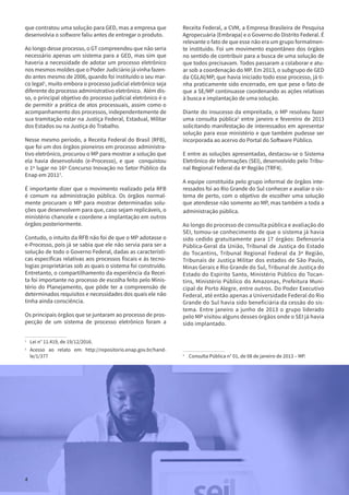 4
que contratou uma solução para GED, mas a empresa que
desenvolvia o software faliu antes de entregar o produto.
Ao longo desse processo, o GT compreendeu que não seria
necessário apenas um sistema para a GED, mas sim que
haveria a necessidade de adotar um processo eletrônico
nos mesmos moldes que o Poder Judiciário já vinha fazen-
do antes mesmo de 2006, quando foi instituído o seu mar-
co legal1
, muito embora o processo judicial eletrônico seja
diferente do processo administrativo eletrônico. Além dis-
so, o principal objetivo do processo judicial eletrônico é o
de permitir a prática de atos processuais, assim como o
acompanhamento dos processos, independentemente de
sua tramitação estar na Justiça Federal, Estadual, Militar
dos Estados ou na Justiça do Trabalho.
Nesse mesmo período, a Receita Federal do Brasil (RFB),
que foi um dos órgãos pioneiros em processo administra-
tivo eletrônico, procurou o MP para mostrar a solução que
ela havia desenvolvido (e-Processo), e que conquistou
o 1º lugar no 16º Concurso Inovação no Setor Público da
Enap em 20112
.
É importante dizer que o movimento realizado pela RFB
é comum na administração pública. Os órgãos normal-
mente procuram o MP para mostrar determinadas solu-
ções que desenvolvem para que, caso sejam replicáveis, o
ministério chancele e coordene a implantação em outros
órgãos posteriormente.
Contudo, o intuito da RFB não foi de que o MP adotasse o
e-Processo, pois já se sabia que ele não servia para ser a
solução de todo o Governo Federal, dadas as característi-
cas específicas relativas aos processos fiscais e às tecno-
logias proprietárias sob as quais o sistema foi construído.
Entretanto, o compartilhamento da experiência da Recei-
ta foi importante no processo de escolha feito pelo Minis-
tério do Planejamento, que pôde ter a compreensão de
determinados requisitos e necessidades dos quais ele não
tinha ainda consciência.
Os principais órgãos que se juntaram ao processo de pros-
pecção de um sistema de processo eletrônico foram a
1
	 Lei n° 11.419, de 19/12/2016.
2
	Acesso ao relato em: http://repositorio.enap.gov.br/hand-
le/1/377
Receita Federal, a CVM, a Empresa Brasileira de Pesquisa
Agropecuária (Embrapa) e o Governo do Distrito Federal. É
relevante o fato de que esse não era um grupo formalmen-
te instituído. Foi um movimento espontâneo dos órgãos
no sentido de contribuir para a busca de uma solução de
que todos precisavam. Todos passaram a colaborar e atu-
ar sob a coordenação do MP. Em 2013, o subgrupo de GED
da CGLAI/MP, que havia iniciado todo esse processo, já ti-
nha praticamente sido encerrado, em que pese o fato de
que a SE/MP continuasse coordenando as ações relativas
à busca e implantação de uma solução.
Diante do insucesso da empreitada, o MP resolveu fazer
uma consulta pública3
entre janeiro e fevereiro de 2013
solicitando manifestação de interessados em apresentar
solução para esse ministério e que também pudesse ser
incorporada ao acervo do Portal do Software Público.
E entre as soluções apresentadas, destacou-se o Sistema
Eletrônico de Informações (SEI), desenvolvido pelo Tribu-
nal Regional Federal da 4ª Região (TRF4).
A equipe constituída pelo grupo informal de órgãos inte-
ressados foi ao Rio Grande do Sul conhecer e avaliar o sis-
tema de perto, com o objetivo de escolher uma solução
que atendesse não somente ao MP, mas também a toda a
administração pública.
Ao longo do processo de consulta pública e avaliação do
SEI, tomou-se conhecimento de que o sistema já havia
sido cedido gratuitamente para 17 órgãos: Defensoria
Pública-Geral da União, Tribunal de Justiça do Estado
do Tocantins, Tribunal Regional Federal da 3ª Região,
Tribunais de Justiça Militar dos estados de São Paulo,
Minas Gerais e Rio Grande do Sul, Tribunal de Justiça do
Estado do Espírito Santo, Ministério Público do Tocan-
tins, Ministério Público do Amazonas, Prefeitura Muni-
cipal de Porto Alegre, entre outros. Do Poder Executivo
Federal, até então apenas a Universidade Federal do Rio
Grande do Sul havia sido beneficiária da cessão do sis-
tema. Entre janeiro a junho de 2013 o grupo liderado
pelo MP visitou alguns desses órgãos onde o SEI já havia
sido implantado.
3
	 Consulta Pública n° 01, de 08 de janeiro de 2013 – MP.
4
 