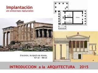 INTRODUCCION a la ARQUITECTURA 2015
Erecteion, Acrópolis de Atenas.
421 aC - 406 aC
Implantación
en entornos naturales
 