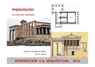Implantación
en entornos naturales
INTRODUCCION a la ARQUITECTURA 2016
Erecteion, Acrópolis de Atenas.
421 aC - 406 aC
 