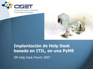 Implantación de Help Desk
basada en ITIL, en una PyME
IIR Help Desk Forum 2007
 