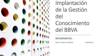 Implantación
de la Gestión
del
Conocimiento
del BBVA
INTEGRANTES:
TERLY FLORES COLONIA U18206321
 