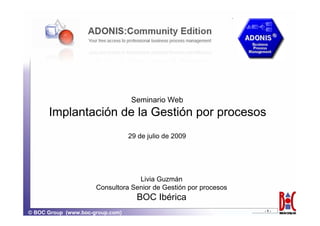 Seminario Web
      Implantación de la Gestión por procesos
                                  29 de julio de 2009




                                   Livia Guzmán
                      Consultora Senior de Gestión por procesos
                                    BOC Ibérica
                                                                  -1-
© BOC Group (www.boc-group.com)
 