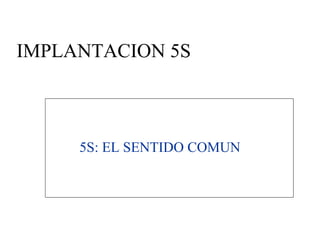IMPLANTACION 5S
5S: EL SENTIDO COMUN
 