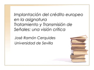 Implantación del crédito europeo
en la asignatura
Tratamiento y Transmisión de
Señales: una visión crítica
José Ramón Cerquides
Universidad de Sevilla
 