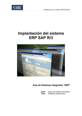 Implantación de un sistema “ERP SAP R/3”
Implantación del sistema
ERP SAP R/3
Área de Sistemas Integrados “ERP”
Autor: Jorge Juan Muñoz Fernández
Tutor: Humberto Andrés Sanz
 