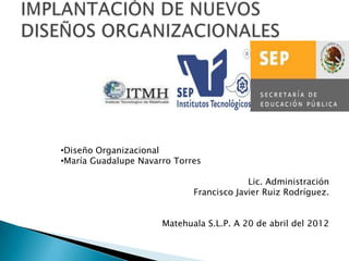 •Diseño Organizacional
•María Guadalupe Navarro Torres

                                          Lic. Administración
                             Francisco Javier Ruiz Rodríguez.


                      Matehuala S.L.P. A 20 de abril del 2012
 