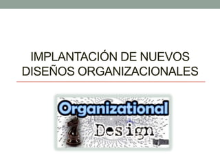 IMPLANTACIÓN DE NUEVOS
DISEÑOS ORGANIZACIONALES
 