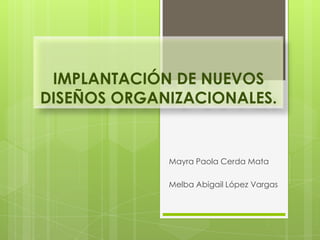 IMPLANTACIÓN DE NUEVOS
DISEÑOS ORGANIZACIONALES.


             Mayra Paola Cerda Mata

             Melba Abigail López Vargas
 