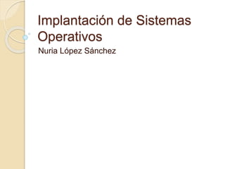 Implantación de Sistemas
Operativos
Nuria López Sánchez
 