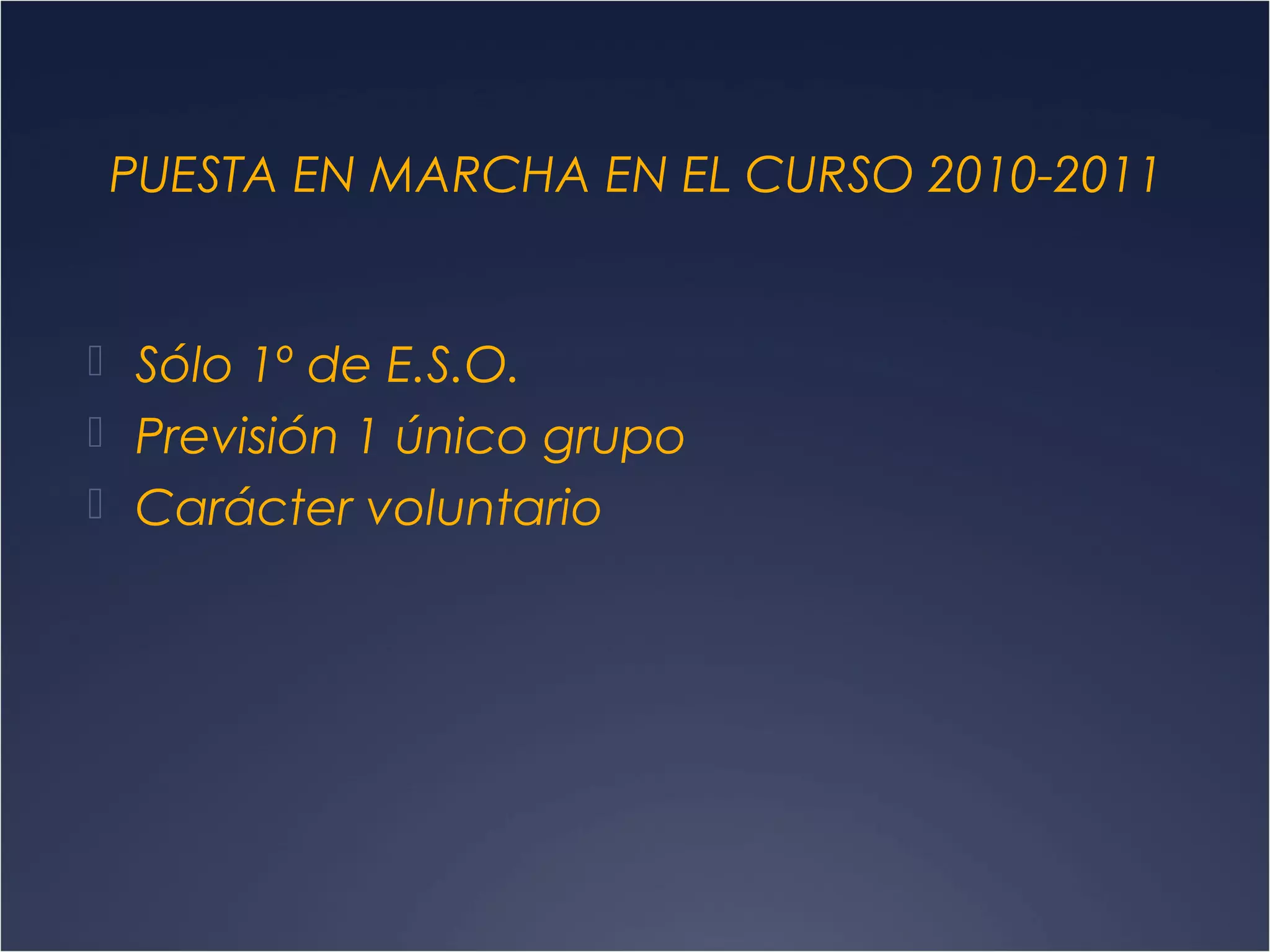 PUESTA EN MARCHA EN EL CURSO 2010-2011

 Sólo 1º de E.S.O.
 Previsión 1 único grupo
 Carácter voluntario

 