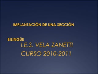 IMPLANTACIÓN DE UNA SECCIÓN

BILINGÜE

I.E.S. VELA ZANETTI
CURSO 2010-2011

 