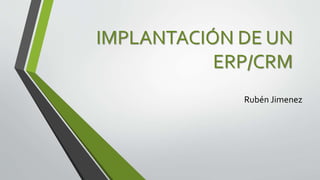 IMPLANTACIÓN DE UN
ERP/CRM
Rubén Jimenez
 