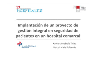 Implantación de un proyecto de
 gestión integral en seguridad de
pacientes en un hospital comarcal
                  Xavier Arrebola Trias
                  Hospital de Palamós
 