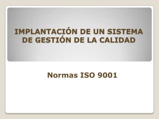 IMPLANTACIÓN DE UN SISTEMA
  DE GESTIÓN DE LA CALIDAD



      Normas ISO 9001
 