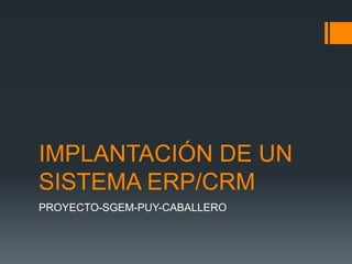 IMPLANTACIÓN DE UN
SISTEMA ERP/CRM
PROYECTO-SGEM-PUY-CABALLERO
 
