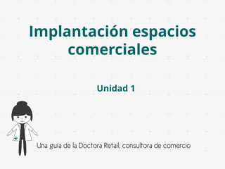 Implantación espacios
comerciales
Unidad 1

Una guía de la Doctora Retail, consultora de comercio

 