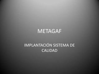 METAGAF

IMPLANTACIÓN SISTEMA DE
       CALIDAD
 