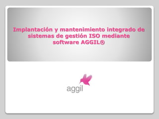 Implantación y mantenimiento integrado de
sistemas de gestión ISO mediante
software AGGIL®
 