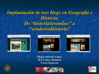 Implantación de tres blogs en Geografía e Historia. De “historia4esonline” a “senderosdhistoria” Diego Sobrino López IES Cauca Romana Coca (Segovia) 
