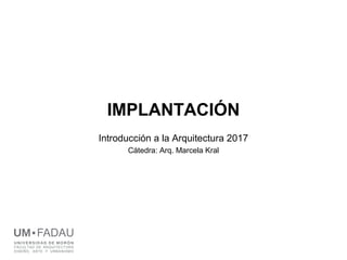 IMPLANTACIÓN
Introducción a la Arquitectura 2017
Cátedra: Arq. Marcela Kral
UM FADAU
U N IV E RS ID A D DE M OR Ó N
FACULTAD DE ARQUITECTURA
DISEÑO, ARTE Y URBANISMO
 