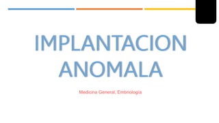 IMPLANTACION
ANOMALA
Medicina General, Embriología
 