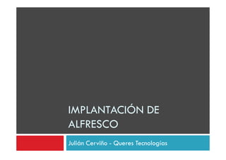 IMPLANTACIÓN DE
ALFRESCO
Julián Cerviño - Queres Tecnologías
 