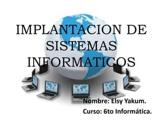 IMPLANTACION DE
    SISTEMAS
  INFORMATICOS

       Nombre: Elsy Yakum.
       Curso: 6to Informática.
 