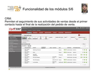 Funcionalidad de los módulos 5/6

CRM:
Permiten el seguimiento de sus actividades de ventas desde el primer
contacto hasta el final de la realización del pedido de venta.
 
