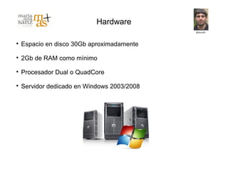 Hardware


    Espacio en disco 30Gb aproximadamente

    2Gb de RAM como mínimo

    Procesador Dual o QuadCore

    Servidor dedicado en Windows 2003/2008
 