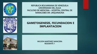 GAMETOGENESIS, FECUNDACION E
IMPLANTACION
WILSON MARTINEZ MANCERA
RESIDENTE 1
REPUBLICA BOLIVARIANA DE VENEZUELA
UNIVERSIDAD DEL ZULIA
FACULTAD DE MEDICINA – HOSPITAL CENTRAL DE
MARACAIBO DR. URQUINAONA
 