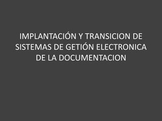 IMPLANTACIÓN Y TRANSICION DE
SISTEMAS DE GETIÓN ELECTRONICA
DE LA DOCUMENTACION
 