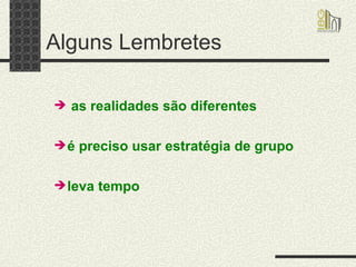 Alguns Lembretes as realidades são diferentes  é preciso usar estratégia de grupo leva tempo 