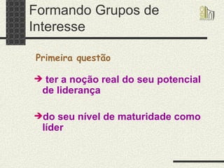 Formando Grupos de Interesse ter a noção real do seu potencial de liderança  do seu nível de maturidade como líder Primeira questão 