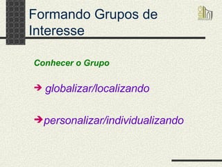 Formando Grupos de Interesse globalizar/localizando personalizar/individualizando Conhecer o Grupo  