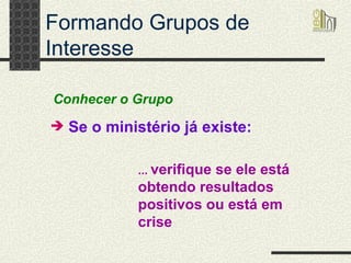 Formando Grupos de Interesse Se o ministério já existe: Conhecer o Grupo ...  verifique se ele está obtendo resultados positivos ou está em crise 