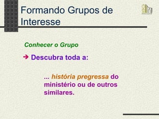 Formando Grupos de Interesse Descubra toda a: Conhecer o Grupo ...  história pregressa   do ministério ou de outros similares. 