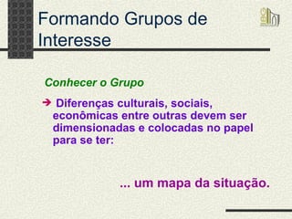 Formando Grupos de Interesse Diferenças culturais, sociais, econômicas entre outras devem ser dimensionadas e colocadas no papel para se ter: Conhecer o Grupo ... um   mapa da situação.   