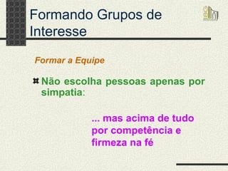 Formando Grupos de Interesse Não escolha pessoas apenas por simpatia : Formar a Equipe ... mas acima de tudo por competência e firmeza na fé   
