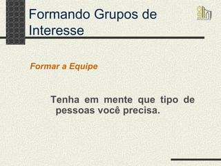 Formando Grupos de Interesse Tenha em mente que tipo de pessoas você precisa. Formar a Equipe 