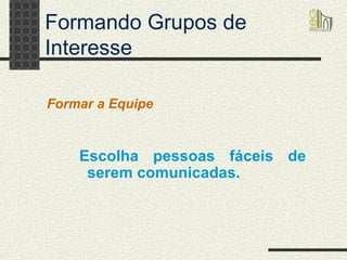 Formando Grupos de Interesse Escolha pessoas fáceis de serem comunicadas. Formar a Equipe 