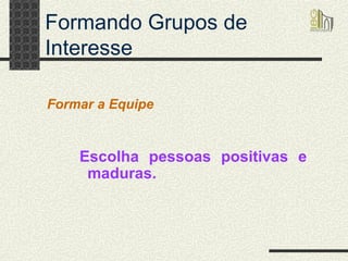 Formando Grupos de Interesse Escolha pessoas positivas e maduras. Formar a Equipe 