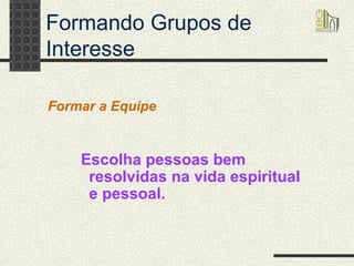 Formando Grupos de Interesse Escolha pessoas bem resolvidas na vida espiritual e pessoal. Formar a Equipe 