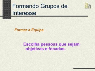 Formando Grupos de Interesse Escolha pessoas que sejam objetivas e focadas. Formar a Equipe 