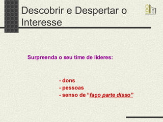 Descobrir e Despertar o Interesse - dons - pessoas - senso de “ faço parte disso” Surpreenda o seu time de líderes: 