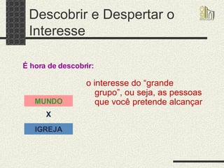 Descobrir e Despertar o Interesse o interesse do “grande grupo”, ou seja, as pessoas que você pretende alcançar É hora de descobrir: MUNDO X IGREJA 